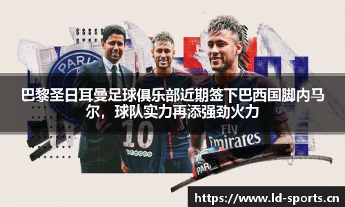 巴黎圣日耳曼足球俱乐部近期签下巴西国脚内马尔，球队实力再添强劲火力