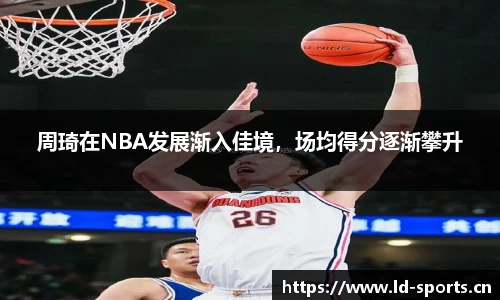周琦在NBA发展渐入佳境，场均得分逐渐攀升