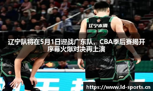 辽宁队将在5月1日迎战广东队，CBA季后赛揭开序幕火爆对决再上演